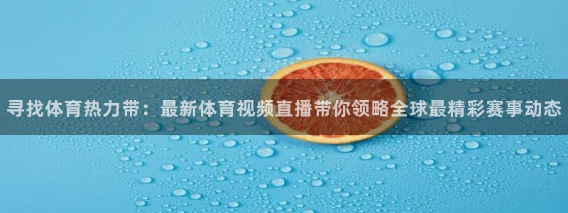 寻找体育热力带：最新体育视频直播带你领略全球最精彩赛事动态