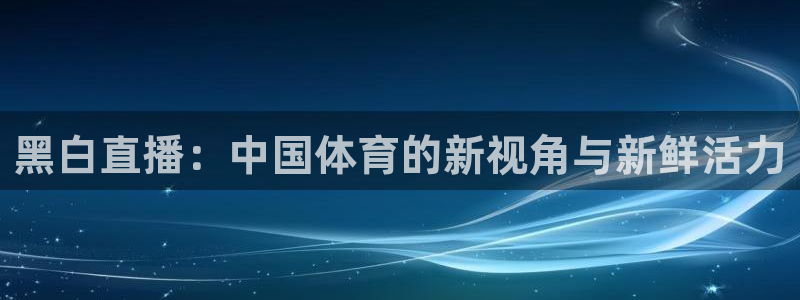 黑白直播：中国体育的新视角与新鲜活力