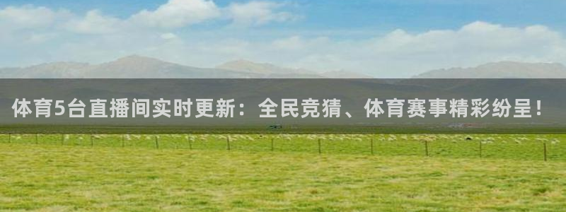 体育5台直播间实时更新：全民竞猜、体育赛事精彩纷呈！