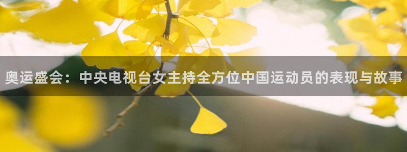奥运盛会：中央电视台女主持全方位中国运动员的表现与故事