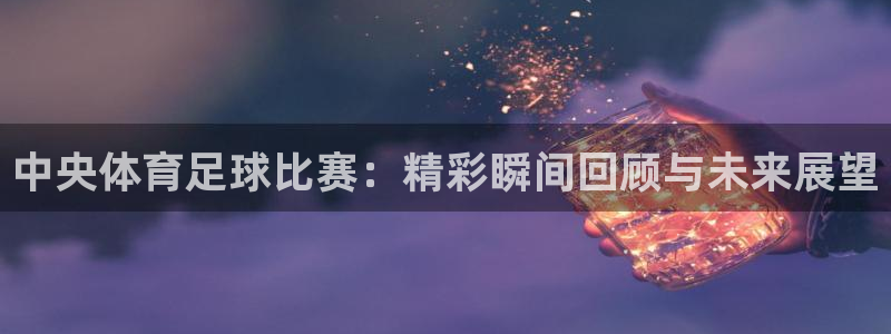 中央体育足球比赛：精彩瞬间回顾与未来展望